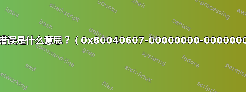 这个错误是什么意思？（0x80040607-00000000-00000000）