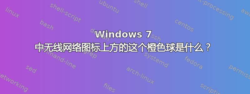 Windows 7 中无线网络图标上方的这个橙色球是什么？