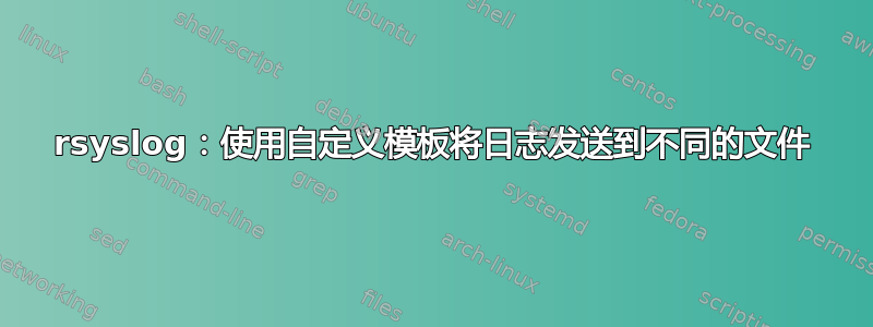 rsyslog：使用自定义模板将日志发送到不同的文件