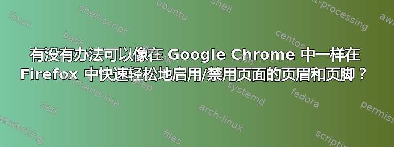 有没有办法可以像在 Google Chrome 中一样在 Firefox 中快速轻松地启用/禁用页面的页眉和页脚？