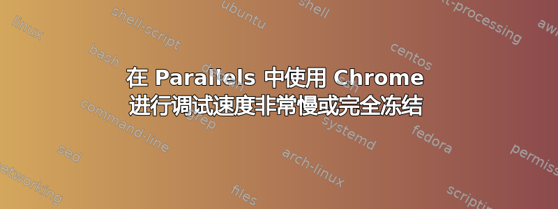 在 Parallels 中使用 Chrome 进行调试速度非常慢或完全冻结