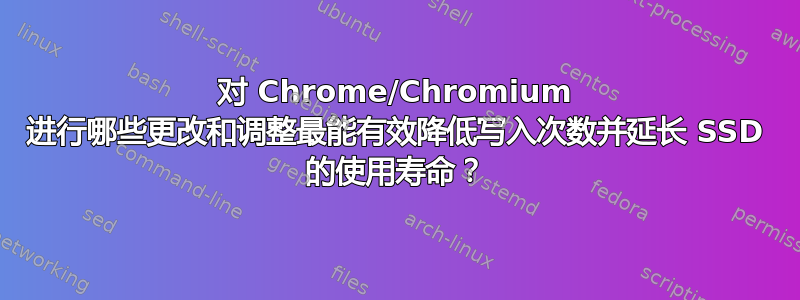 对 Chrome/Chromium 进行哪些更改和调整最能有效降低写入次数并延长 SSD 的使用寿命？