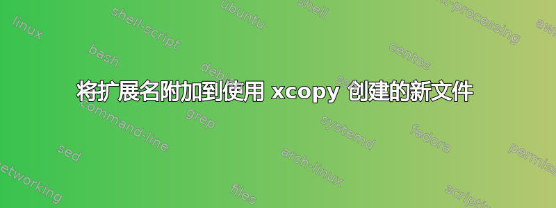 将扩展名附加到使用 xcopy 创建的新文件