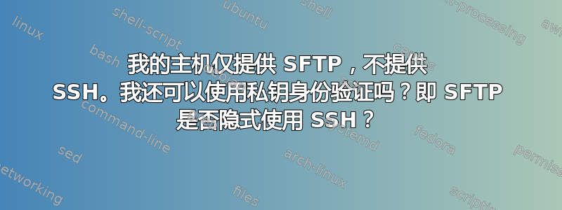 我的主机仅提供 SFTP，不提供 SSH。我还可以使用私钥身份验证吗？即 SFTP 是否隐式使用 SSH？