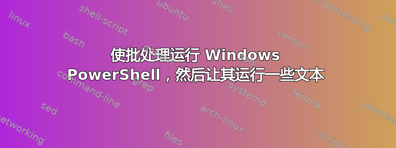 使批处理运行 Windows PowerShell，然后让其运行一些文本