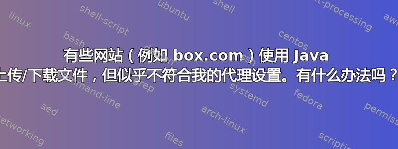 有些网站（例如 box.com）使用 Java 上传/下载文件，但似乎不符合我的代理设置。有什么办法吗？