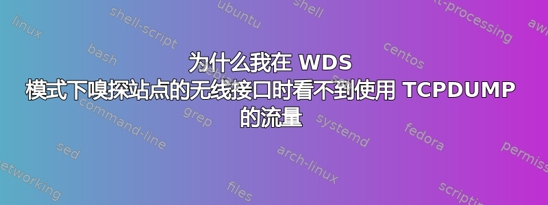 为什么我在 WDS 模式下嗅探站点的无线接口时看不到使用 TCPDUMP 的流量