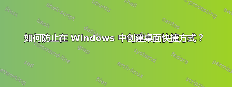 如何防止在 Windows 中创建桌面快捷方式？