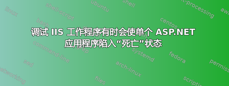 调试 IIS 工作程序有时会使单个 ASP.NET 应用程序陷入“死亡”状态