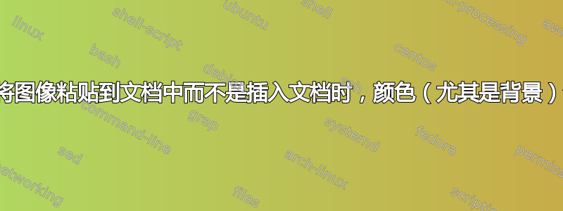 为什么在将图像粘贴到文档中而不是插入文档时，颜色（尤其是背景）会反转？