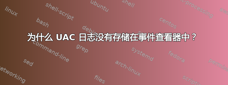 为什么 UAC 日志没有存储在事件查看器中？