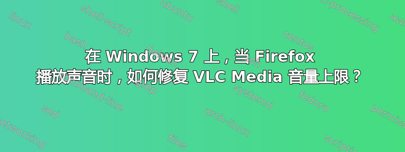 在 Windows 7 上，当 Firefox 播放声音时，如何修复 VLC Media 音量上限？