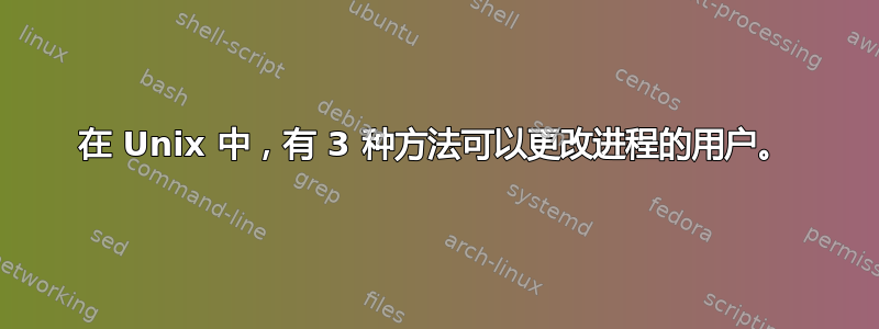 在 Unix 中，有 3 种方法可以更改进程的用户。