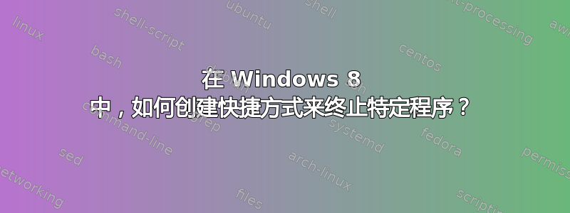 在 Windows 8 中，如何创建快捷方式来终止特定程序？