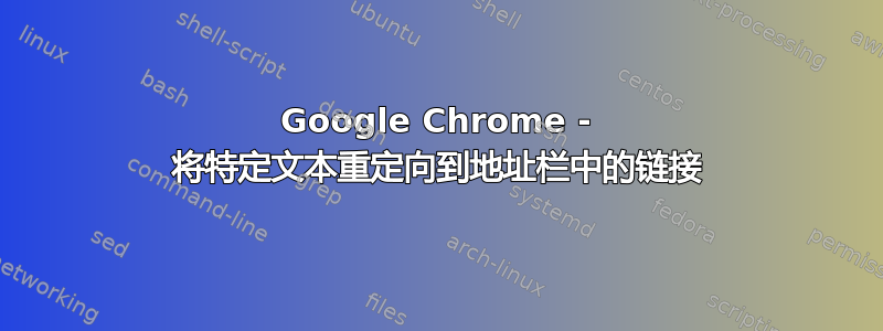 Google Chrome - 将特定文本重定向到地址栏中的链接