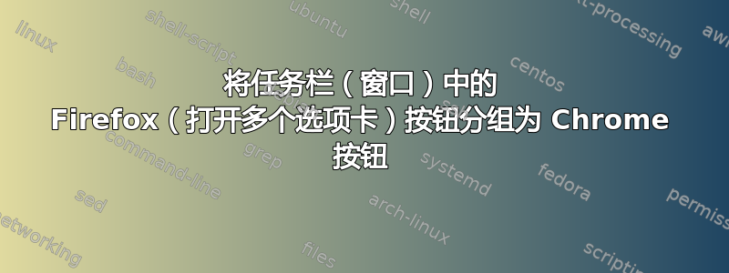 将任务栏（窗口）中的 Firefox（打开多个选项卡）按钮分组为 Chrome 按钮