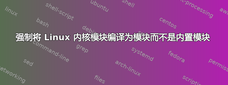 强制将 Linux 内核模块编译为模块而不是内置模块