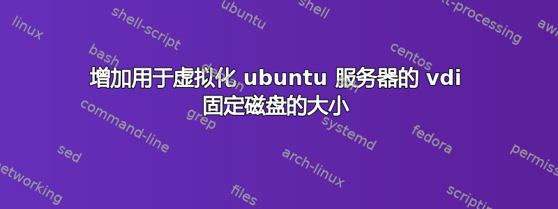 增加用于虚拟化 ubuntu 服务器的 vdi 固定磁盘的大小