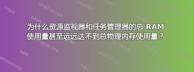 为什么资源监视器和任务管理器的总 RAM 使用量甚至远远达不到总物理内存使用量？