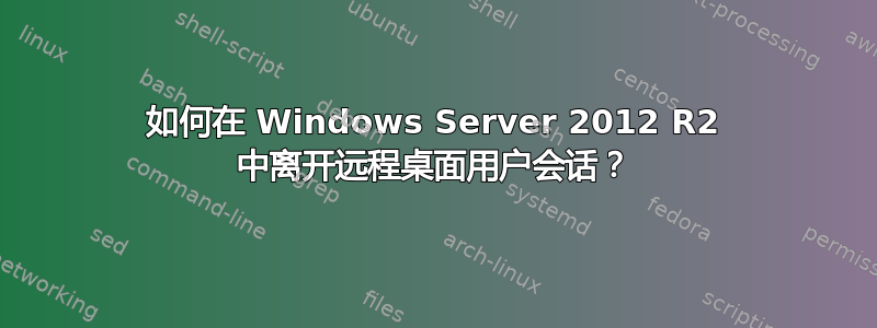 如何在 Windows Server 2012 R2 中离开远程桌面用户会话？