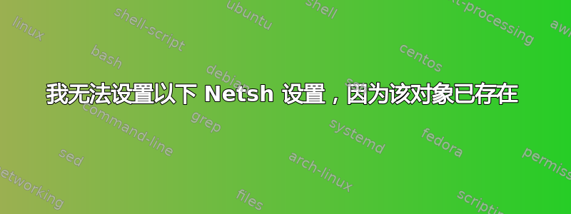 我无法设置以下 Netsh 设置，因为该对象已存在