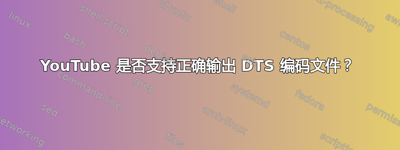 YouTube 是否支持正确输出 DTS 编码文件？