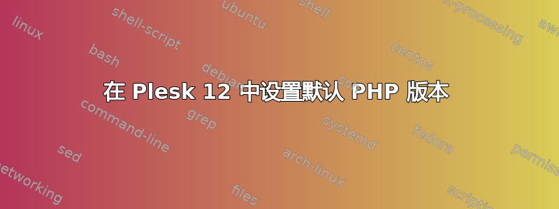 在 Plesk 12 中设置默认 PHP 版本