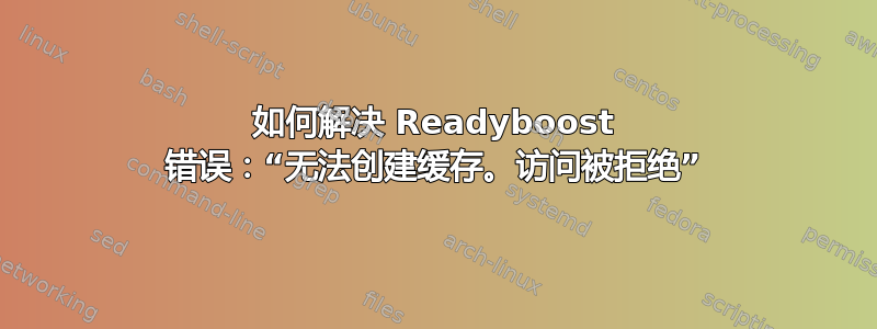 如何解决 Readyboost 错误：“无法创建缓存。访问被拒绝”