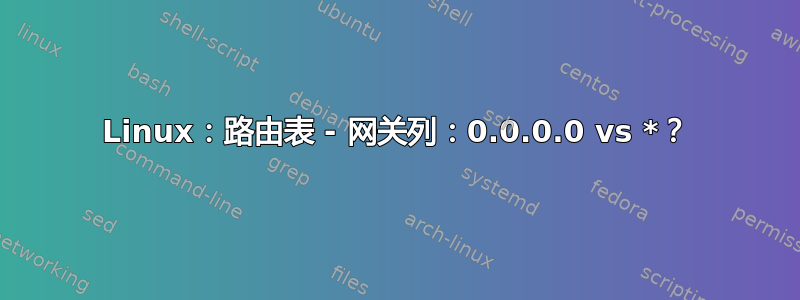 Linux：路由表 - 网关列：0.0.0.0 vs *？