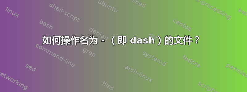 如何操作名为 - （即 dash）的文件？