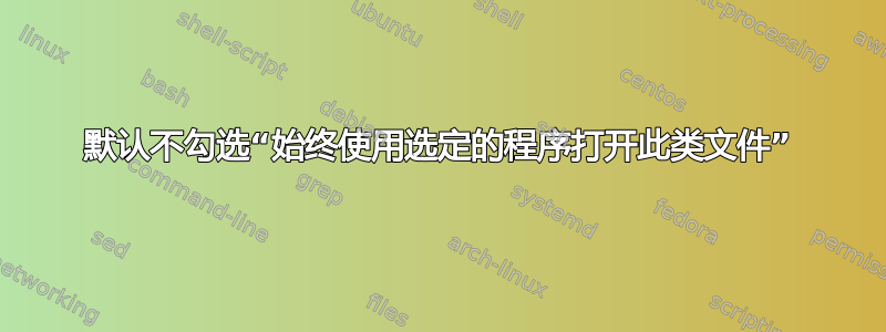 默认不勾选“始终使用选定的程序打开此类文件”