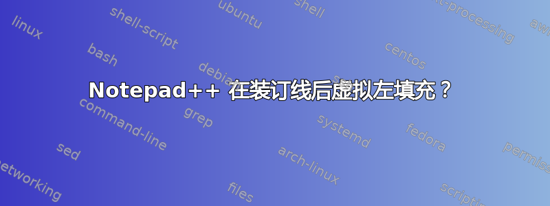 Notepad++ 在装订线后虚拟左填充？