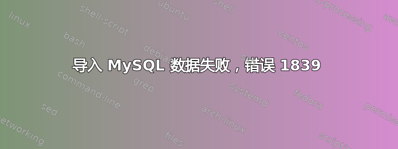 导入 MySQL 数据失败，错误 1839