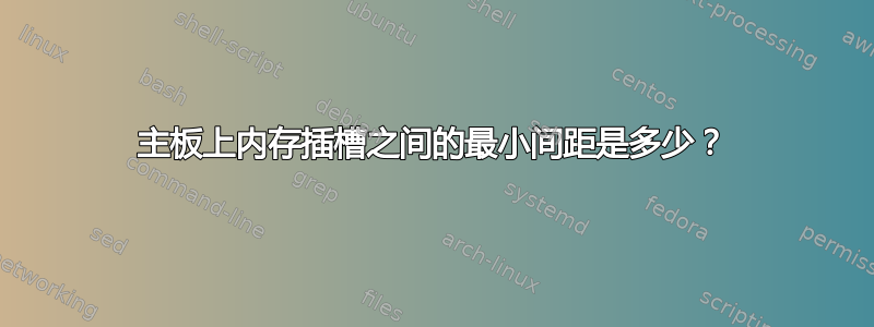 主板上内存插槽之间的最小间距是多少？