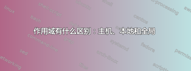 作用域有什么区别：主机、本地和全局