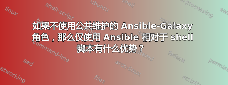 如果不使用公共维护的 Ansible-Galaxy 角色，那么仅使用 Ansible 相对于 shell 脚本有什么优势？ 