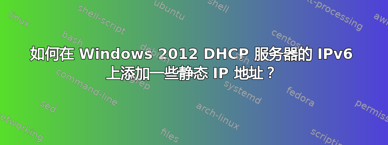 如何在 Windows 2012 DHCP 服务器的 IPv6 上添加一些静态 IP 地址？