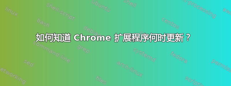 如何知道 Chrome 扩展程序何时更新？