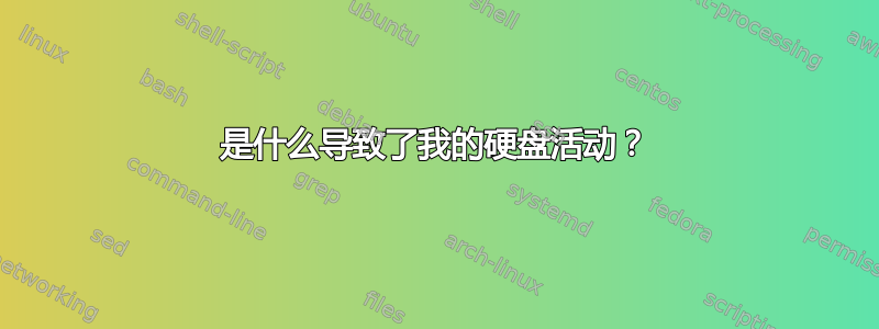 是什么导致了我的硬盘活动？