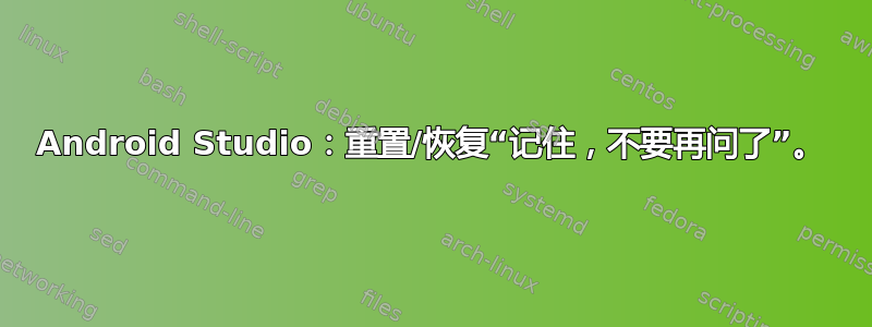 Android Studio：重置/恢复“记住，不要再问了”。