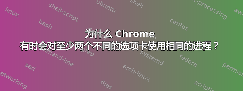 为什么 Chrome 有时会对至少两个不同的选项卡使用相同的进程？