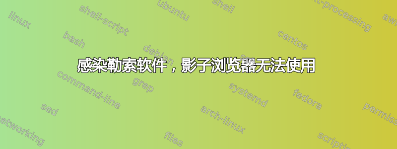 感染勒索软件，影子浏览器无法使用