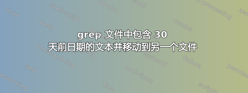 grep 文件中包含 30 天前日期的文本并移动到另一个文件