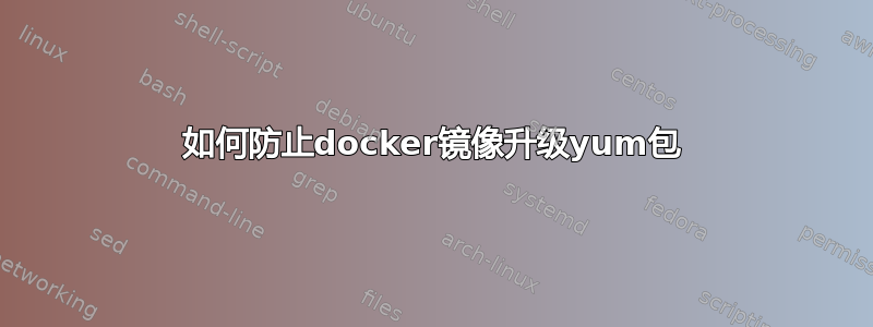 如何防止docker镜像升级yum包