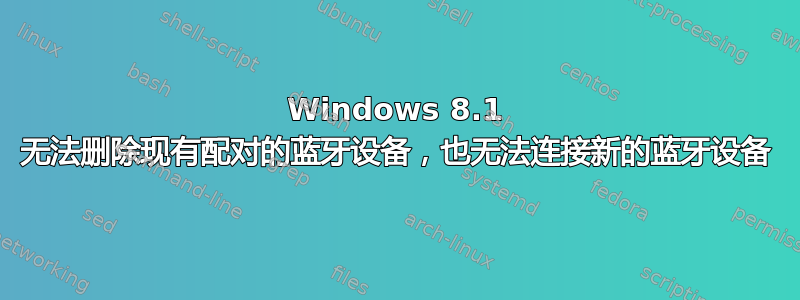 Windows 8.1 无法删除现有配对的蓝牙设备，也无法连接新的蓝牙设备