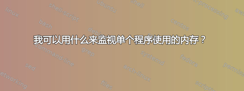 我可以用什么来监视单个程序使用的内存？