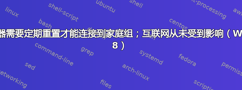 无线适配器需要定期重置才能连接到家庭组；互联网从未受到影响（Windows 8）