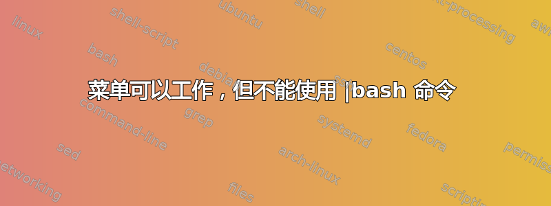 菜单可以工作，但不能使用 |bash 命令