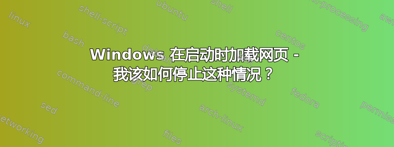 Windows 在启动时加载网页 - 我该如何停止这种情况？