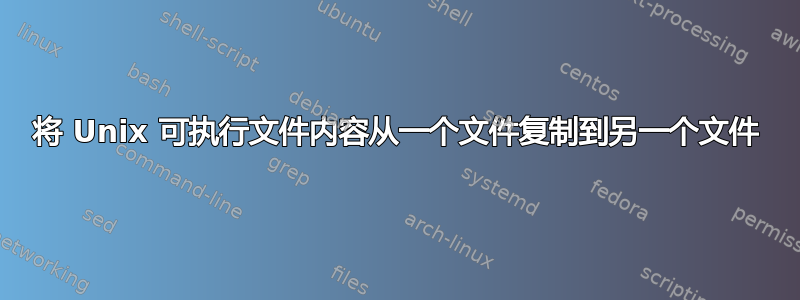 将 Unix 可执行文件内容从一个文件复制到另一个文件